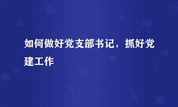 如何做好党支部书记，抓好党建工作