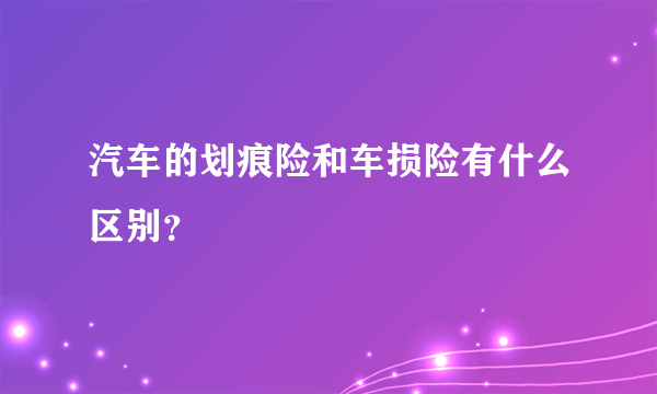 汽车的划痕险和车损险有什么区别？