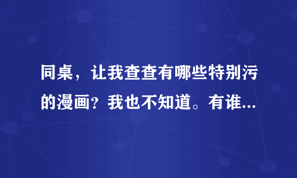 同桌，让我查查有哪些特别污的漫画？我也不知道。有谁知道吗？