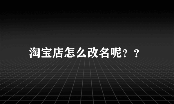 淘宝店怎么改名呢？？