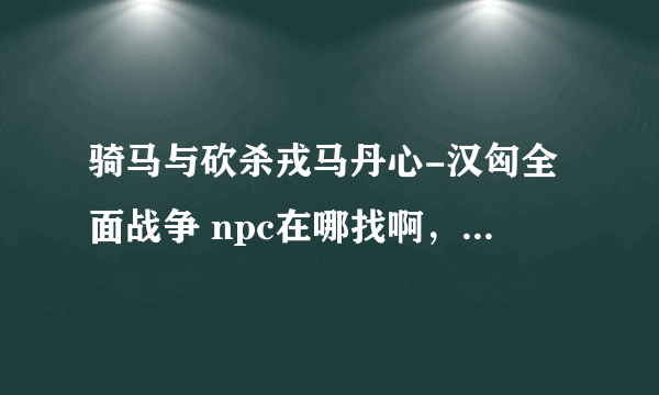 骑马与砍杀戎马丹心-汉匈全面战争 npc在哪找啊，酒馆里只找到4个， 还有，在文件夹里有没有设置npc的属性