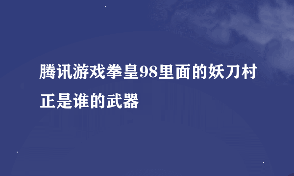 腾讯游戏拳皇98里面的妖刀村正是谁的武器