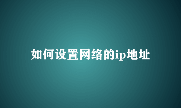 如何设置网络的ip地址