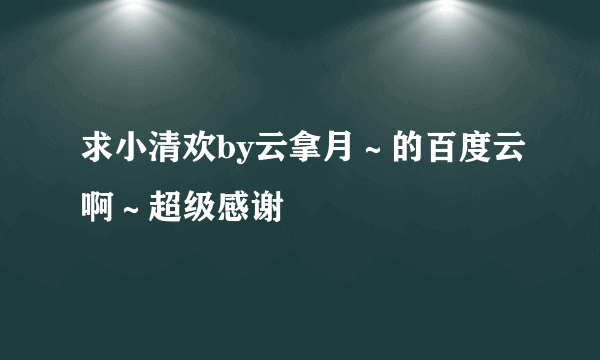 求小清欢by云拿月～的百度云啊～超级感谢