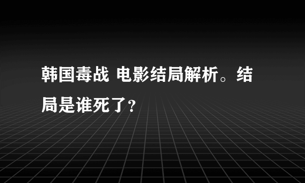 韩国毒战 电影结局解析。结局是谁死了？