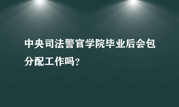 中央司法警官学院毕业后会包分配工作吗？