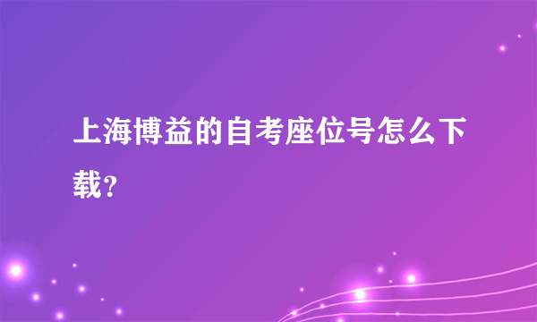 上海博益的自考座位号怎么下载？