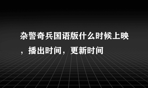 杂警奇兵国语版什么时候上映，播出时间，更新时间