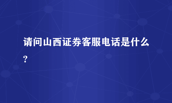 请问山西证券客服电话是什么?