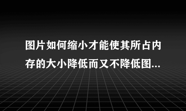 图片如何缩小才能使其所占内存的大小降低而又不降低图片的质量？