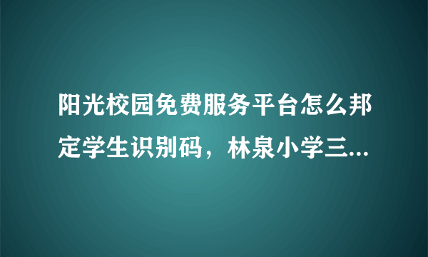 阳光校园免费服务平台怎么邦定学生识别码，林泉小学三年级一班成单单