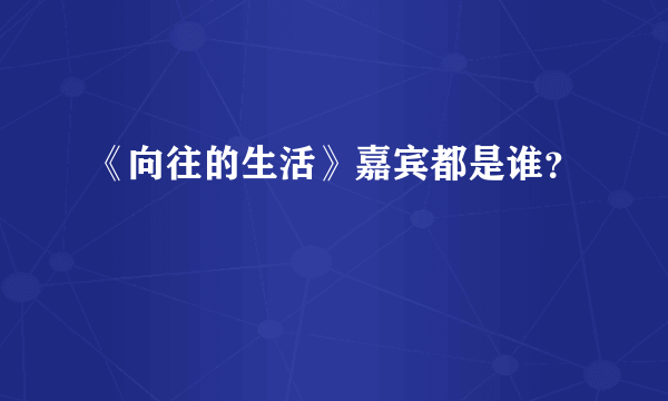 《向往的生活》嘉宾都是谁？