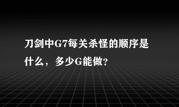 刀剑中G7每关杀怪的顺序是什么，多少G能做？