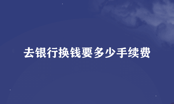 去银行换钱要多少手续费