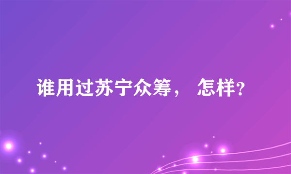 谁用过苏宁众筹， 怎样？