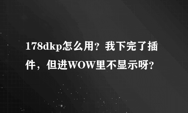 178dkp怎么用？我下完了插件，但进WOW里不显示呀？