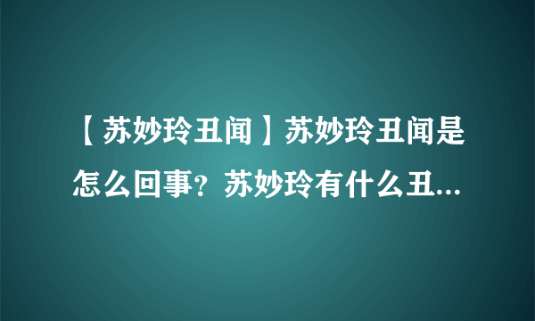 【苏妙玲丑闻】苏妙玲丑闻是怎么回事？苏妙玲有什么丑闻？谁解释下