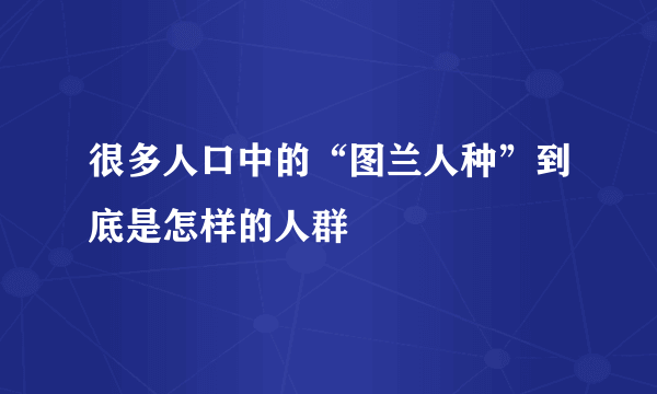 很多人口中的“图兰人种”到底是怎样的人群