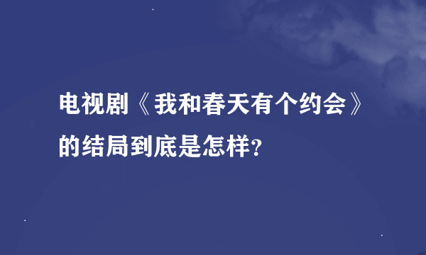 电视剧《我和春天有个约会》的结局到底是怎样？