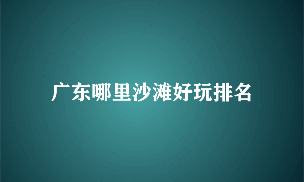 广东哪里沙滩好玩排名