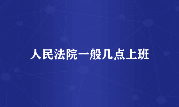 人民法院一般几点上班