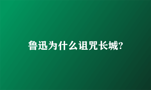 鲁迅为什么诅咒长城?