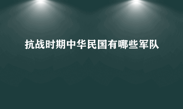 抗战时期中华民国有哪些军队