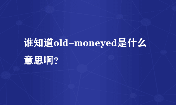 谁知道old-moneyed是什么意思啊？