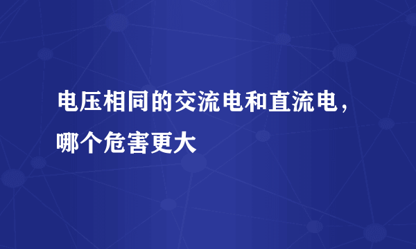 电压相同的交流电和直流电，哪个危害更大