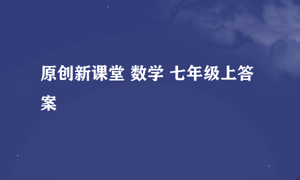 原创新课堂 数学 七年级上答案