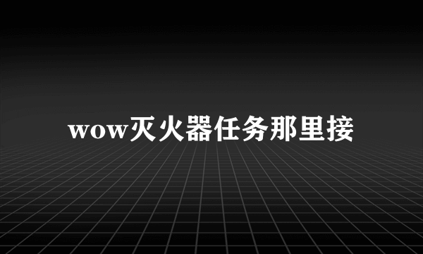 wow灭火器任务那里接