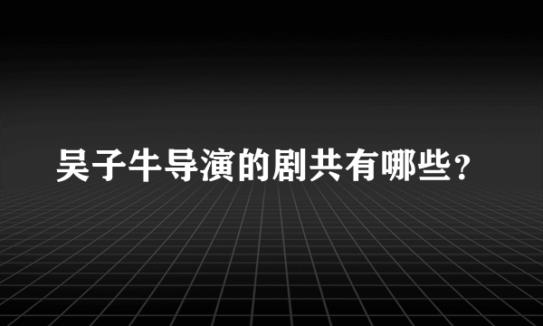 吴子牛导演的剧共有哪些？