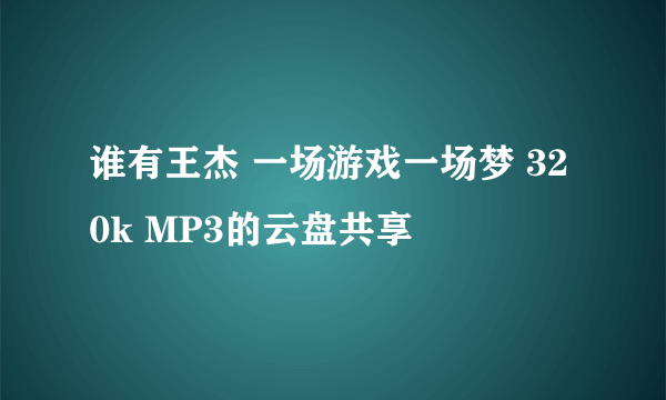 谁有王杰 一场游戏一场梦 320k MP3的云盘共享