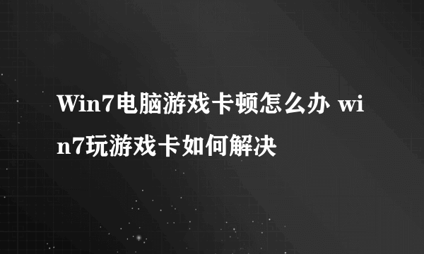 Win7电脑游戏卡顿怎么办 win7玩游戏卡如何解决