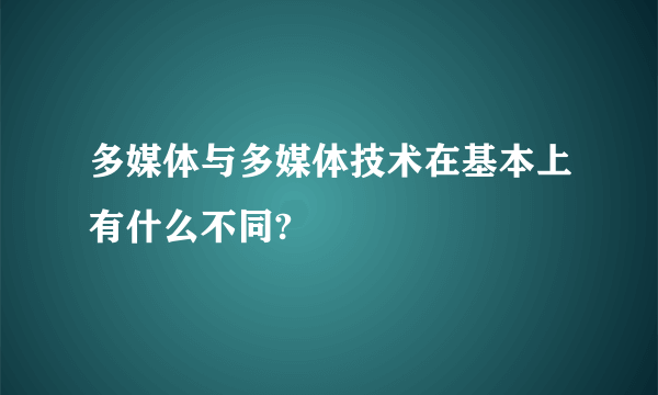 多媒体与多媒体技术在基本上有什么不同?