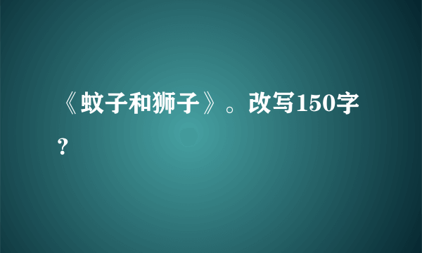 《蚊子和狮子》。改写150字？