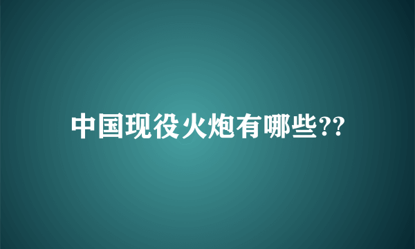 中国现役火炮有哪些??