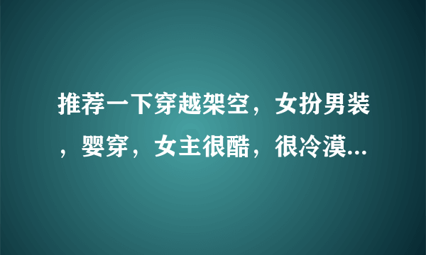 推荐一下穿越架空，女扮男装，婴穿，女主很酷，很冷漠，长得很漂亮的小说