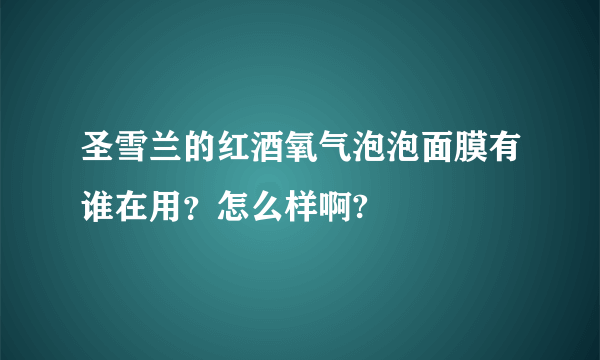 圣雪兰的红酒氧气泡泡面膜有谁在用？怎么样啊?