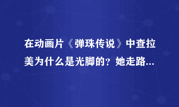 在动画片《弹珠传说》中查拉美为什么是光脚的？她走路不疼吗？