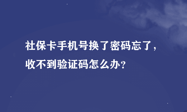 社保卡手机号换了密码忘了，收不到验证码怎么办？