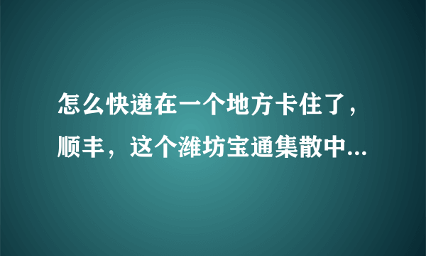 怎么快递在一个地方卡住了，顺丰，这个潍坊宝通集散中心到底是哪里