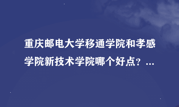 重庆邮电大学移通学院和孝感学院新技术学院哪个好点？具体说说~~