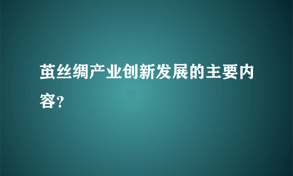 茧丝绸产业创新发展的主要内容？