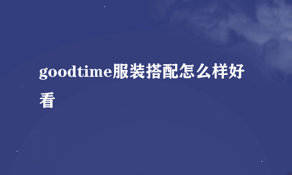 goodtime服装搭配怎么样好看