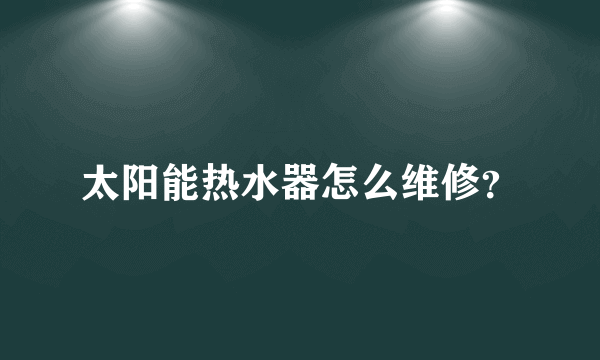 太阳能热水器怎么维修？