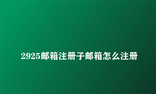 
2925邮箱注册子邮箱怎么注册

