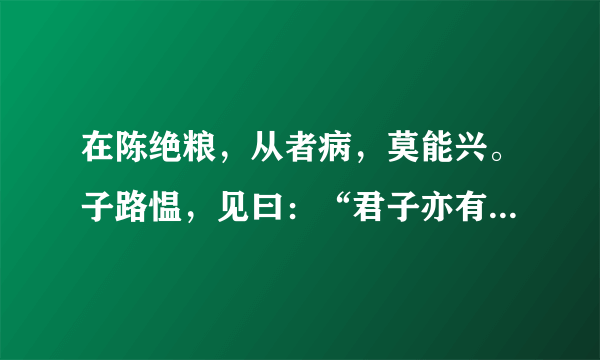 在陈绝粮，从者病，莫能兴。子路愠，见曰：“君子亦有乎？”子曰：“君子固穷，小人穷斯滥矣。”