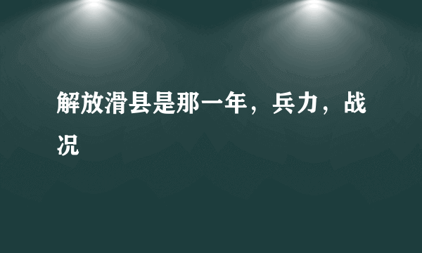 解放滑县是那一年，兵力，战况