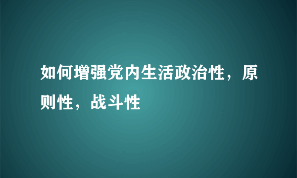 如何增强党内生活政治性，原则性，战斗性